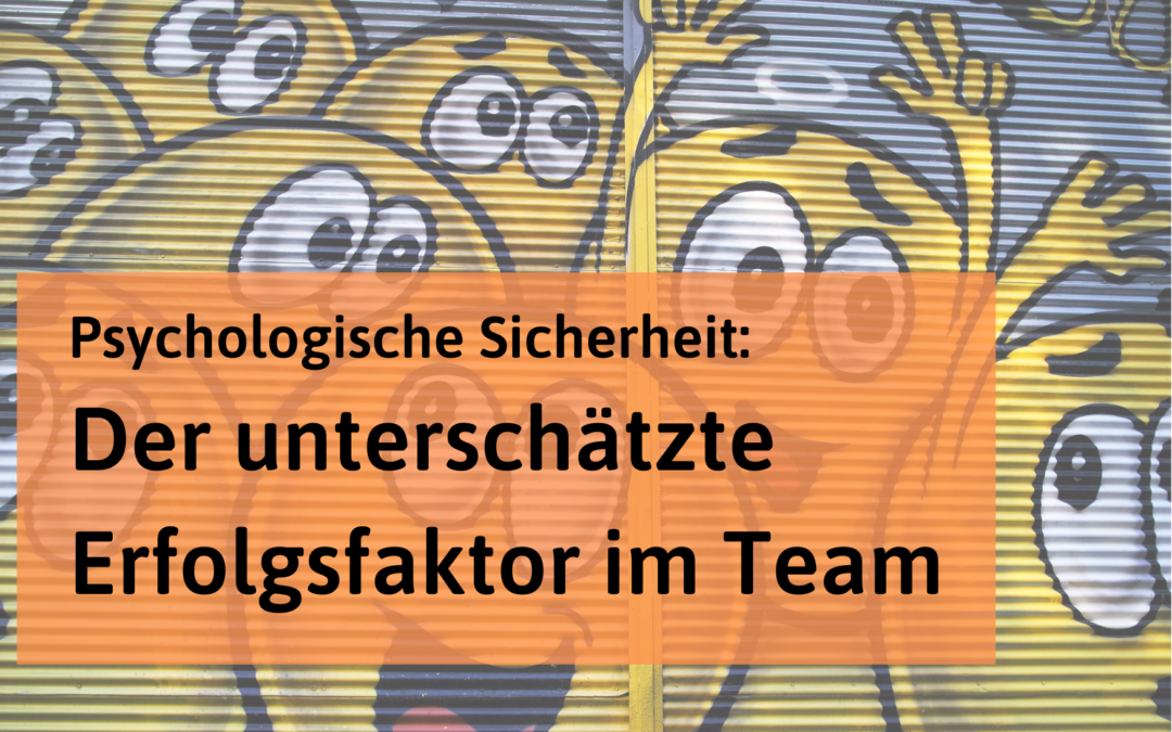 Psychologische Sicherheit: Der lange unterschätzte Erfolgsfaktor im Team (1)